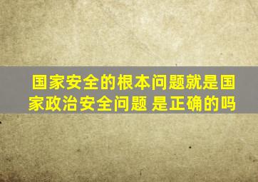 国家安全的根本问题就是国家政治安全问题 是正确的吗